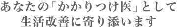 あなたの「かかりつけ医」として生活改善に寄り添います